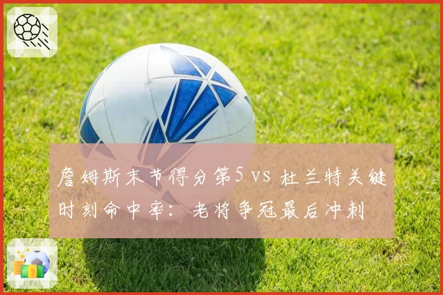 詹姆斯末节得分第5 vs 杜兰特关键时刻命中率：老将争冠最后冲刺