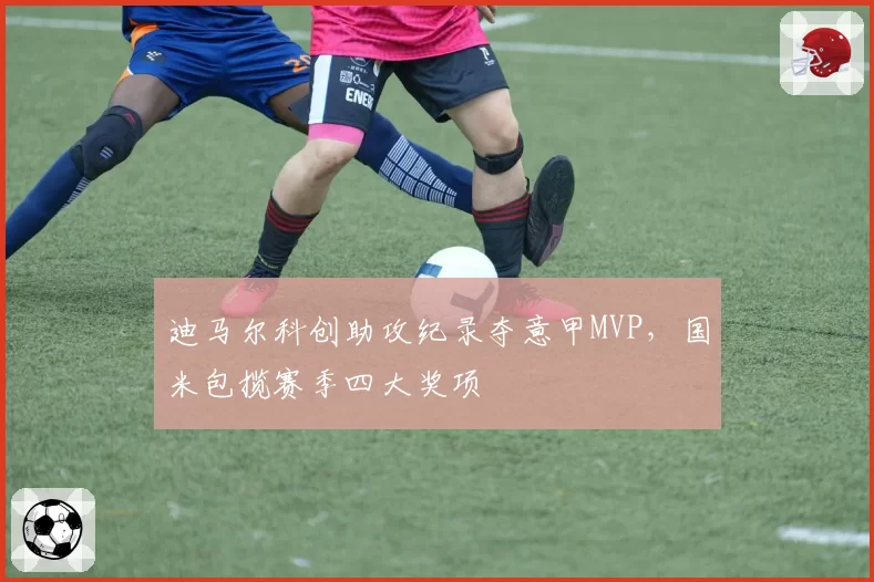 迪马尔科创助攻纪录夺意甲MVP,国米包揽赛季四大奖项