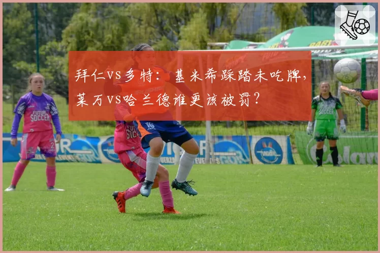 拜仁vs多特：基米希踩踏未吃牌，莱万vs哈兰德谁更该被罚？