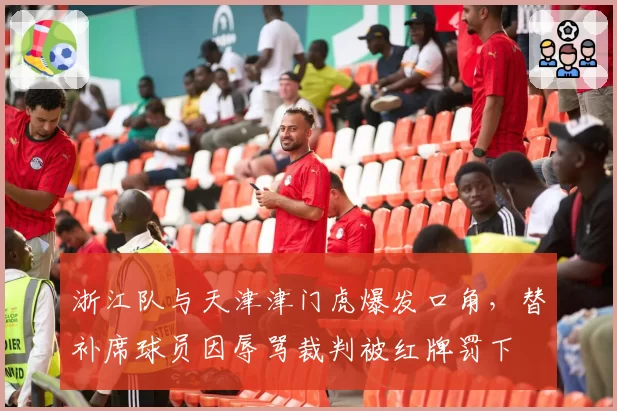 浙江队与天津津门虎爆发口角，替补席球员因辱骂裁判被红牌罚下