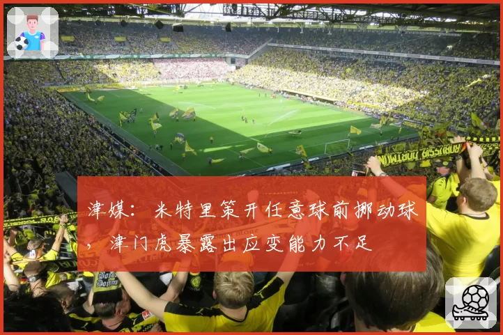 津媒：米特里策开任意球前挪动球，津门虎暴露出应变能力不足