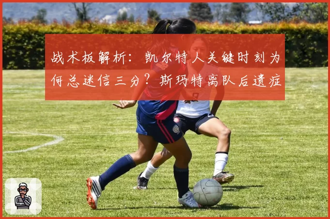 战术板解析：凯尔特人关键时刻为何总迷信三分？斯玛特离队后遗症显现