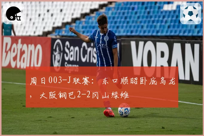 周日003-J联赛：东口顺昭卧底乌龙，大阪钢巴2-2冈山绿雉