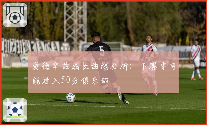 爱德华兹成长曲线分析：下赛季可能进入50分俱乐部