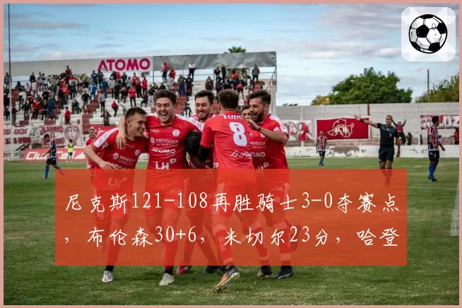 尼克斯121-108再胜骑士3-0夺赛点，布伦森30+6，米切尔23分，哈登19分