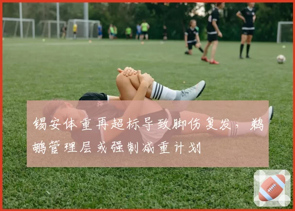 锡安体重再超标导致脚伤复发,鹈鹕管理层或强制减重计划
