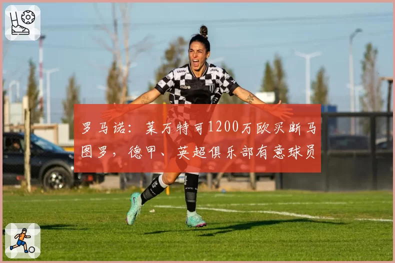 罗马诺：莱万特可1200万欧买断马图罗，德甲、英超俱乐部有意球员