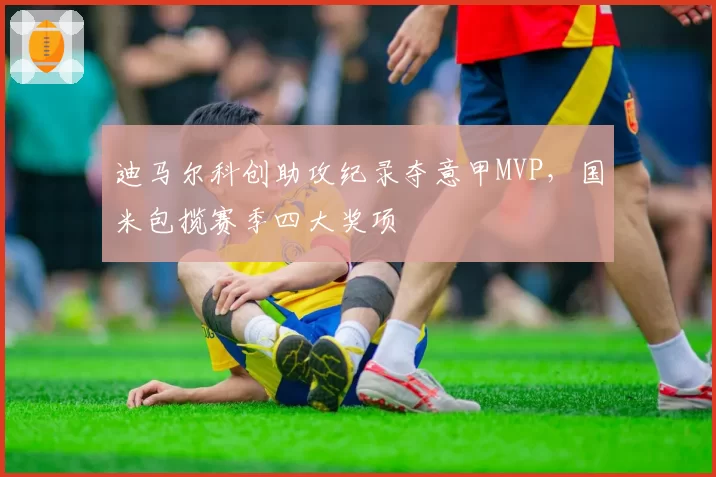迪马尔科创助攻纪录夺意甲MVP,国米包揽赛季四大奖项