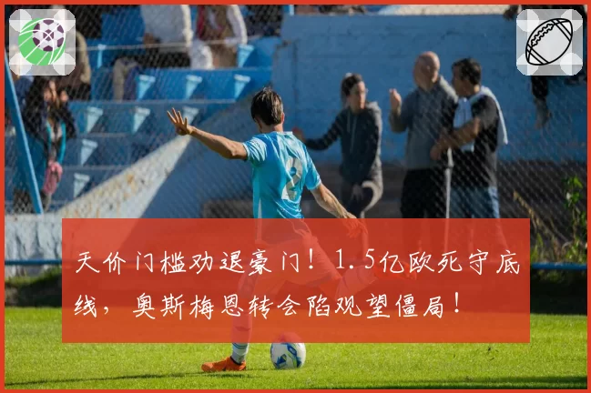 天价门槛劝退豪门!1.5亿欧死守底线,奥斯梅恩转会陷观望僵局!