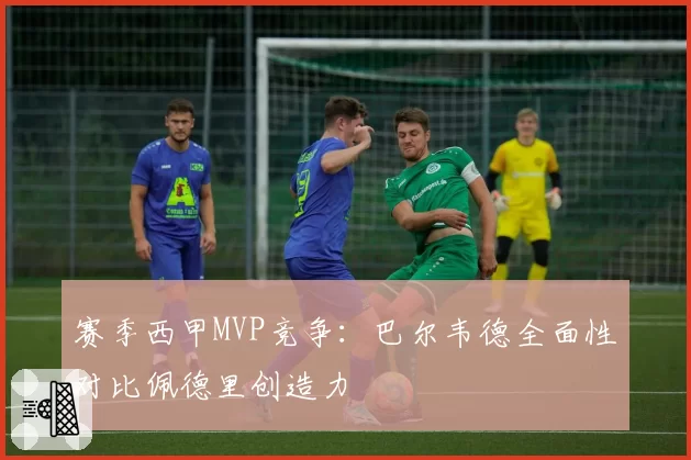 赛季西甲MVP竞争:巴尔韦德全面性对比佩德里创造力