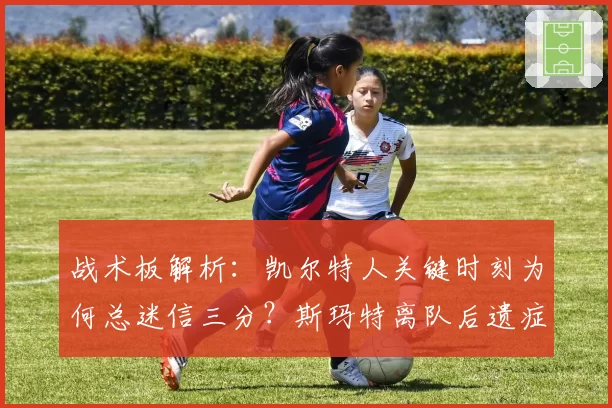 战术板解析：凯尔特人关键时刻为何总迷信三分？斯玛特离队后遗症显现