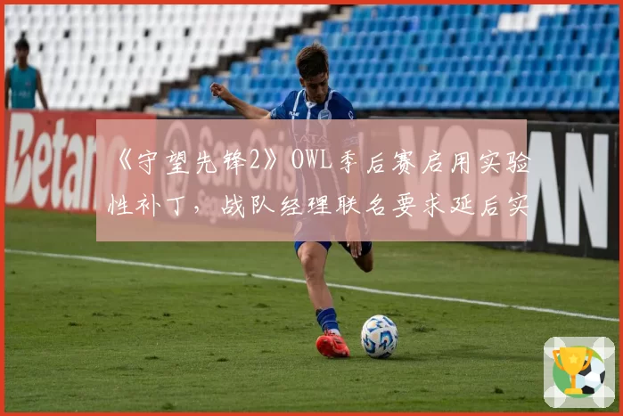 《守望先锋2》OWL季后赛启用实验性补丁，战队经理联名要求延后实施