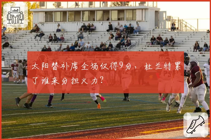 太阳替补席全场仅得9分,杜兰特累了谁来分担火力?