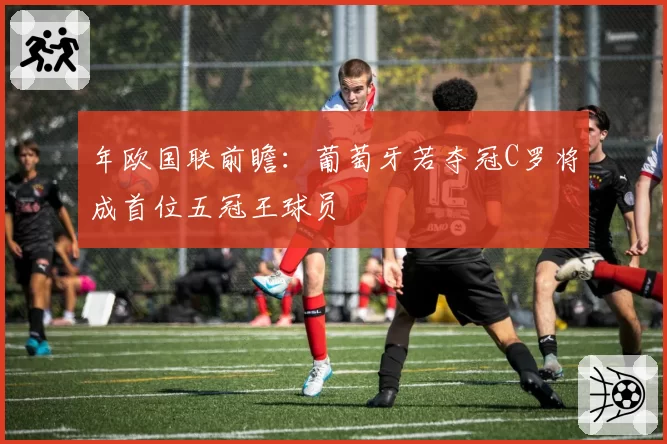 年欧国联前瞻：葡萄牙若夺冠C罗将成首位五冠王球员