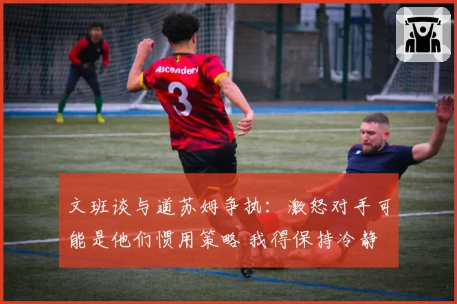 文班谈与道苏姆争执：激怒对手可能是他们惯用策略 我得保持冷静