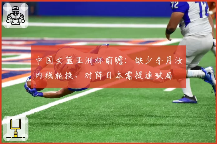 中国女篮亚洲杯前瞻:缺少李月汝内线轮换,对阵日本需提速破局
