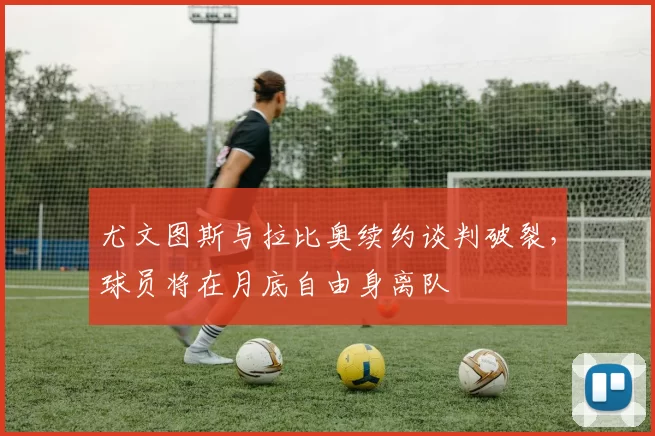尤文图斯与拉比奥续约谈判破裂,球员将在月底自由身离队