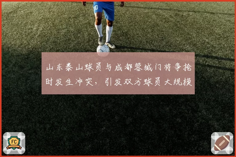山东泰山球员与成都蓉城门将争抢时发生冲突,引发双方球员大规模推搡