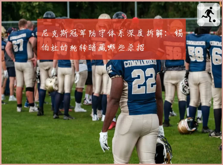 尼克斯冠军防守体系深度拆解：锡伯杜的轮转暗藏哪些杀招