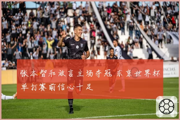 张本智和放言主场夺冠 东京世界杯单打赛前信心十足