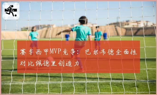 赛季西甲MVP竞争:巴尔韦德全面性对比佩德里创造力