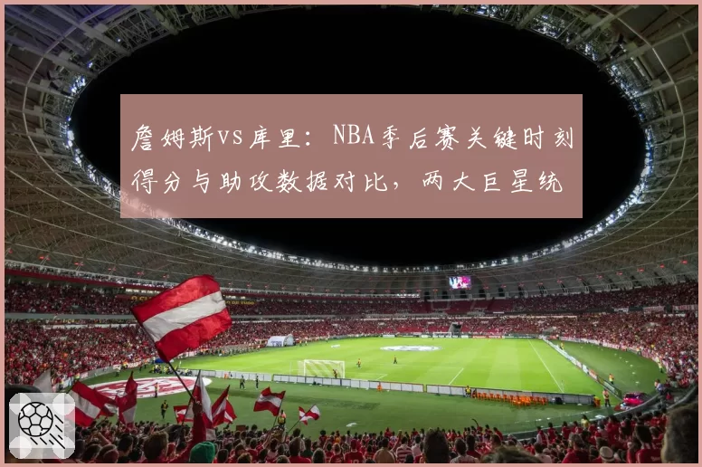 詹姆斯vs库里：NBA季后赛关键时刻得分与助攻数据对比，两大巨星统治力此消彼长