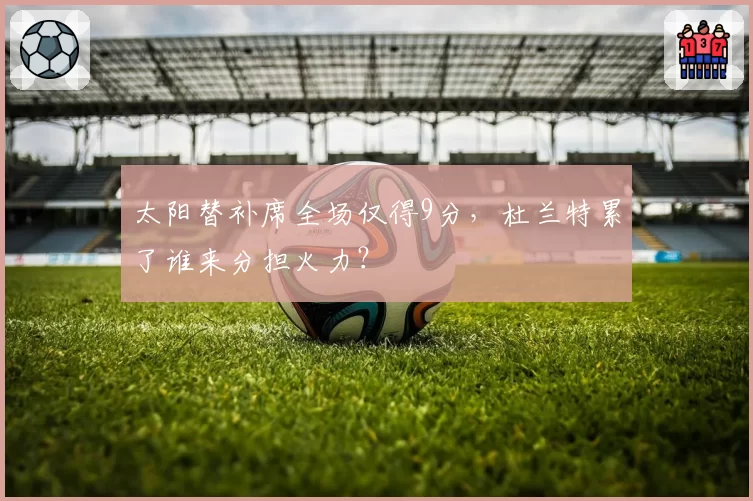 太阳替补席全场仅得9分,杜兰特累了谁来分担火力?