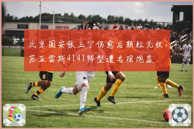 北京国安张玉宁伤愈后颗粒无收,苏亚雷斯4141阵型遭名宿炮轰