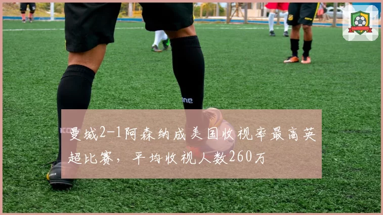 曼城2-1阿森纳成美国收视率最高英超比赛，平均收视人数260万