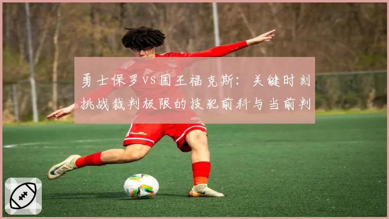 勇士保罗vs国王福克斯：关键时刻挑战裁判极限的技犯前科与当前判罚宽容度对比