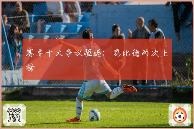 赛季十大争议驱逐:恩比德两次上榜