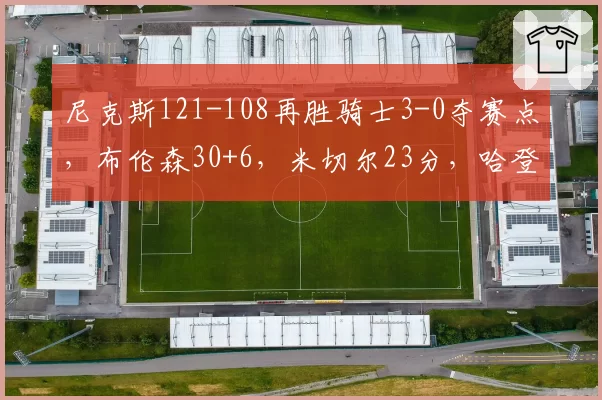 尼克斯121-108再胜骑士3-0夺赛点，布伦森30+6，米切尔23分，哈登19分