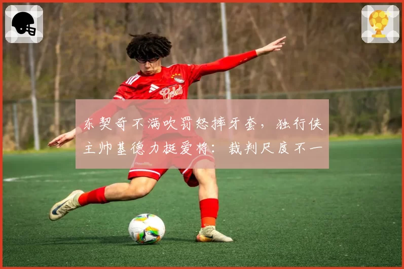 东契奇不满吹罚怒摔牙套，独行侠主帅基德力挺爱将：裁判尺度不一