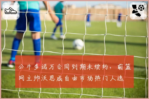 公牛多诺万合同到期未续约，前篮网主帅沃恩成自由市场热门人选