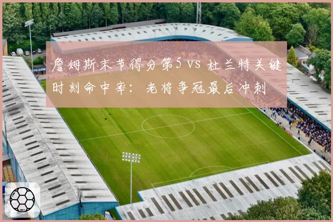 詹姆斯末节得分第5 vs 杜兰特关键时刻命中率:老将争冠最后冲刺