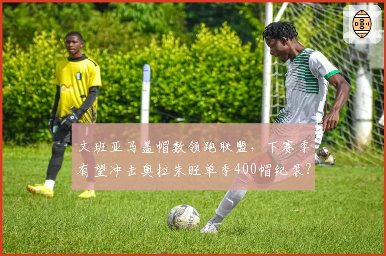 文班亚马盖帽数领跑联盟，下赛季有望冲击奥拉朱旺单季400帽纪录？