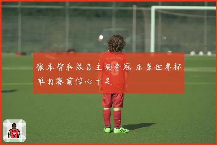 张本智和放言主场夺冠 东京世界杯单打赛前信心十足