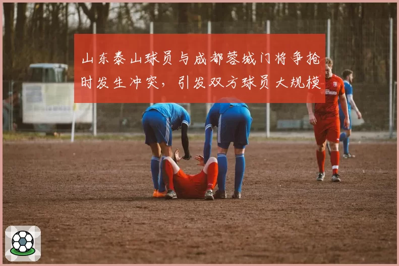 山东泰山球员与成都蓉城门将争抢时发生冲突，引发双方球员大规模推搡