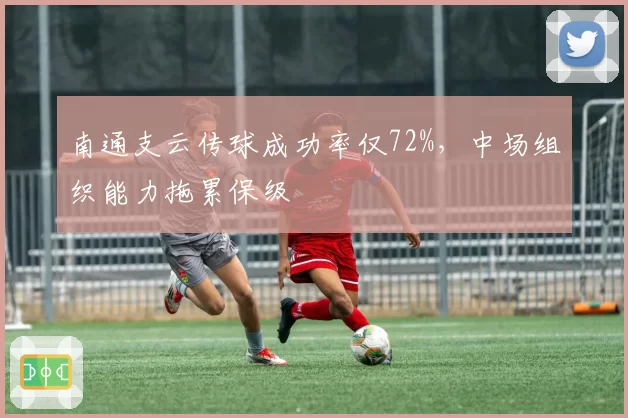 南通支云传球成功率仅72%，中场组织能力拖累保级
