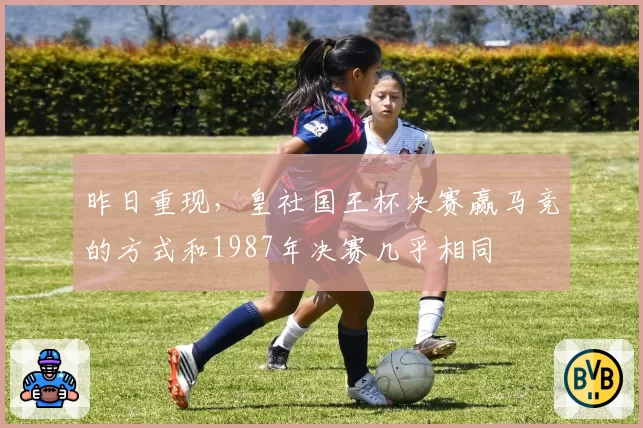 昨日重现，皇社国王杯决赛赢马竞的方式和1987年决赛几乎相同