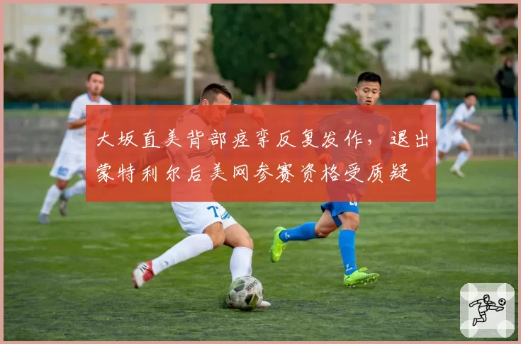 大坂直美背部痉挛反复发作，退出蒙特利尔后美网参赛资格受质疑