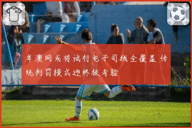 年澳网或将试行电子司线全覆盖 传统判罚模式迎终极考验