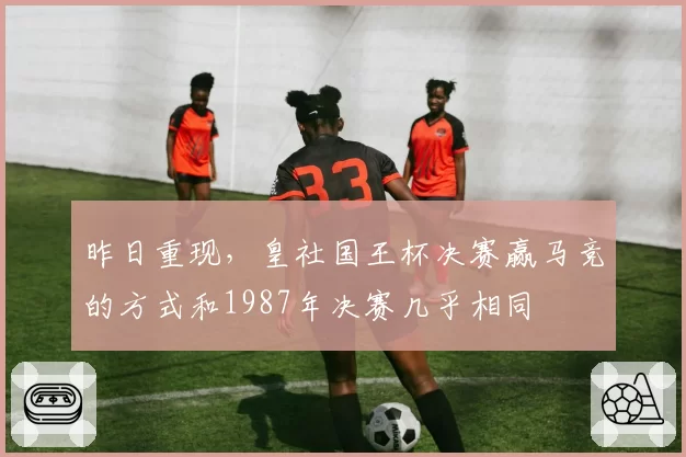 昨日重现，皇社国王杯决赛赢马竞的方式和1987年决赛几乎相同