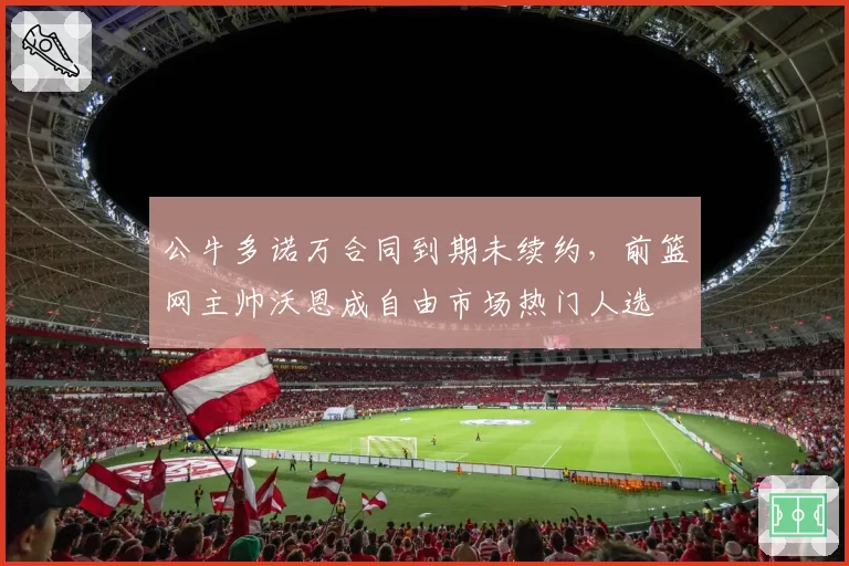 公牛多诺万合同到期未续约，前篮网主帅沃恩成自由市场热门人选