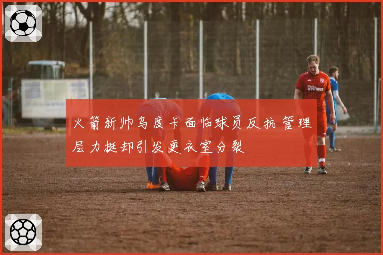 火箭新帅乌度卡面临球员反抗 管理层力挺却引发更衣室分裂