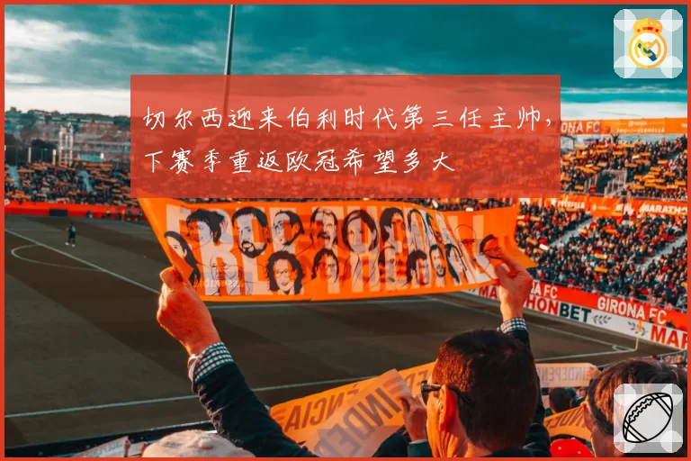 切尔西迎来伯利时代第三任主帅，下赛季重返欧冠希望多大