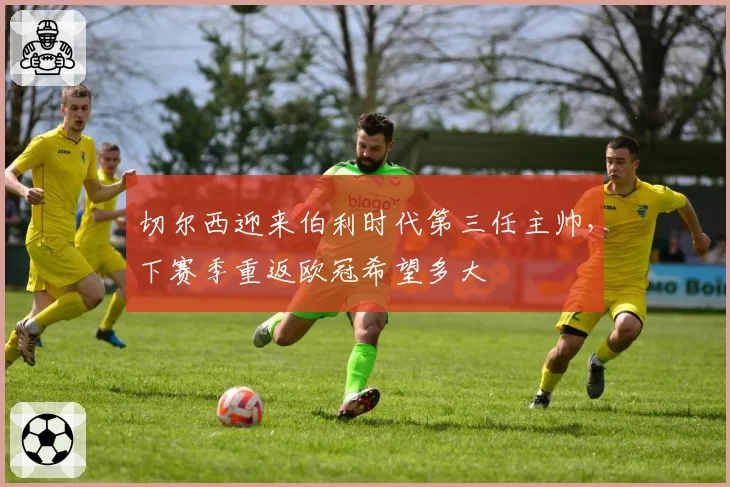 切尔西迎来伯利时代第三任主帅，下赛季重返欧冠希望多大