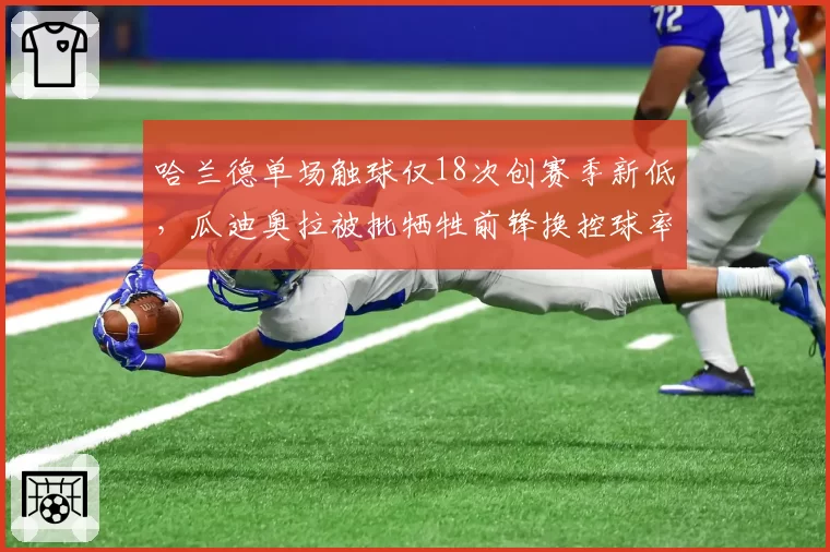 哈兰德单场触球仅18次创赛季新低,瓜迪奥拉被批牺牲前锋换控球率