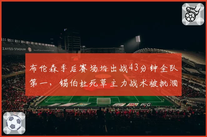 布伦森季后赛场均出战43分钟全队第一，锡伯杜死草主力战术被批涸泽而渔
