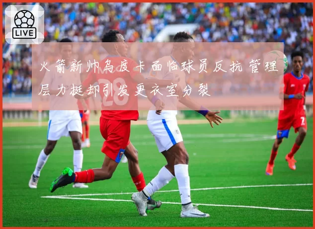 火箭新帅乌度卡面临球员反抗 管理层力挺却引发更衣室分裂
